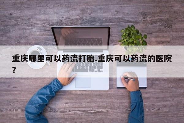 米非米索网上私人药店微信重庆哪里可以药流打胎.重庆可以药流的医院？