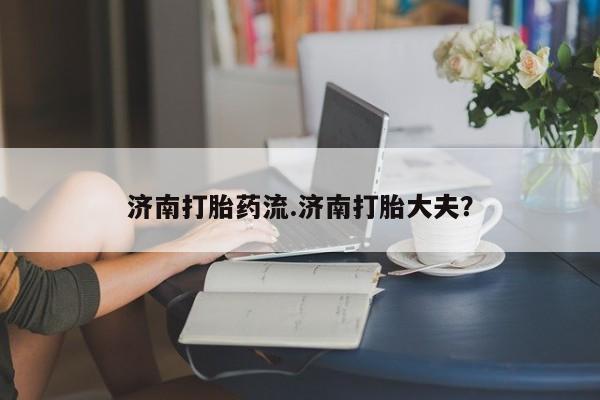 米非米索网上私人药店微信济南打胎药流.济南打胎大夫？