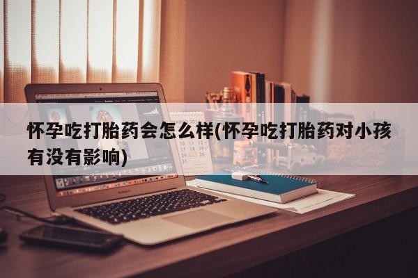 米非米索网上私人药店微信怀孕吃打胎药会怎么样(怀孕吃打胎药对小孩有没有影响)