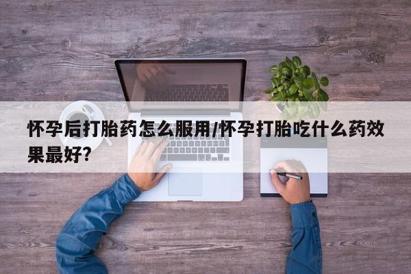 米非米索网上私人药店微信怀孕后打胎药怎么服用/怀孕打胎吃什么药效果最好?