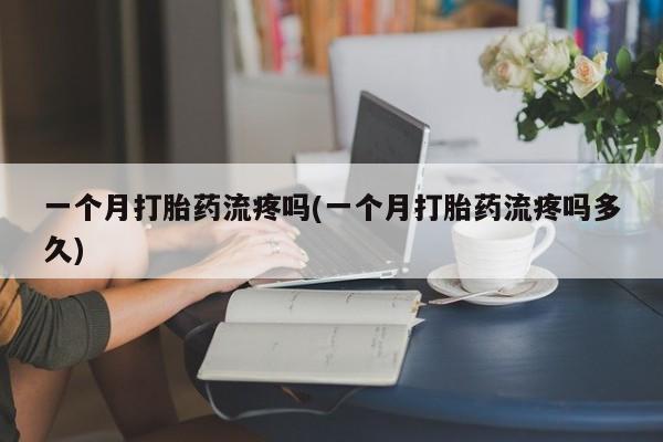 米非米索网上私人药店微信一个月打胎药流疼吗(一个月打胎药流疼吗多久)