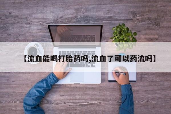 米非米索网上私人药店微信【流血能喝打胎药吗,流血了可以药流吗】