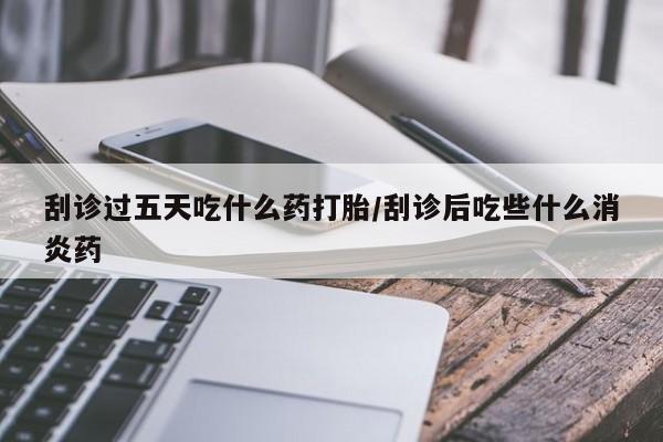 米非米索网上私人药店微信刮诊过五天吃什么药打胎/刮诊后吃些什么消炎药