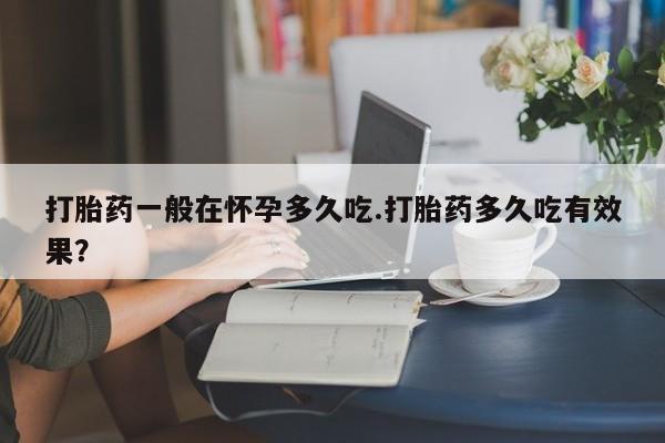 米非米索网上私人药店微信打胎药一般在怀孕多久吃.打胎药多久吃有效果？