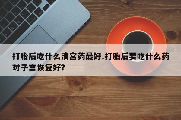 米非米索网上私人药店微信打胎后吃什么清宫药最好.打胎后要吃什么药对子宫恢复好？