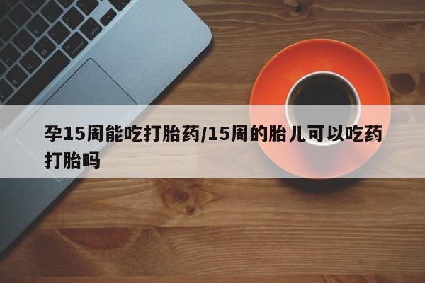 米非米索网上私人药店微信孕15周能吃打胎药/15周的胎儿可以吃药打胎吗