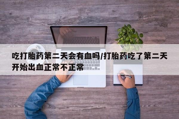 米非米索网上私人药店微信吃打胎药第二天会有血吗/打胎药吃了第二天开始出血正常不正常
