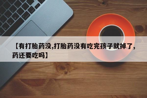 米非米索网上私人药店微信【有打胎药没,打胎药没有吃完孩子就掉了,药还要吃吗】