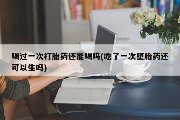 米非米索网上私人药店微信喝过一次打胎药还能喝吗(吃了一次堕胎药还可以生吗)