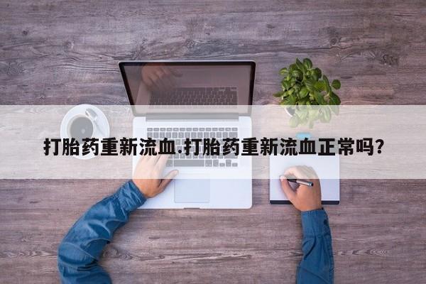 米非米索网上私人药店微信打胎药重新流血.打胎药重新流血正常吗？