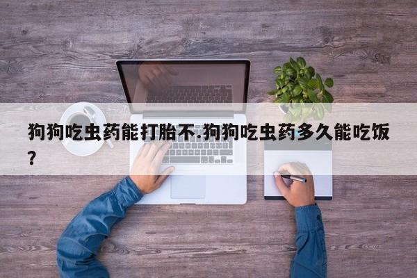 米非米索网上私人药店微信狗狗吃虫药能打胎不.狗狗吃虫药多久能吃饭？