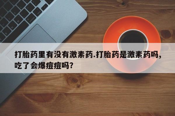 米非米索网上私人药店微信打胎药里有没有激素药.打胎药是激素药吗,吃了会爆痘痘吗？