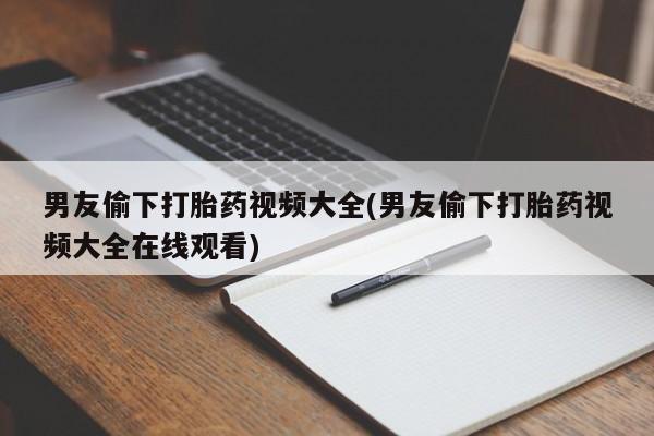米非米索网上私人药店微信男友偷下打胎药视频大全(男友偷下打胎药视频大全在线观看)