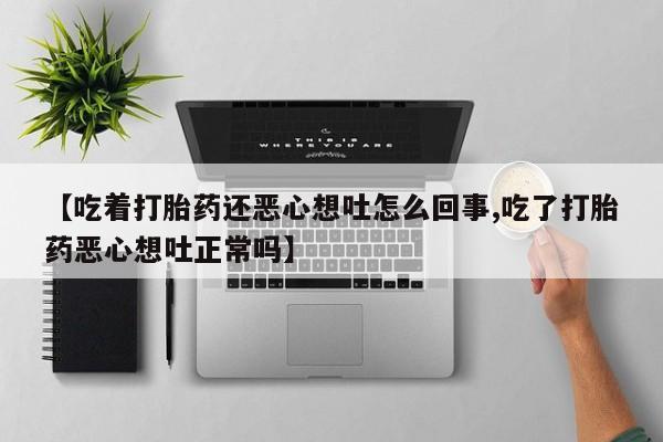 米非米索网上私人药店微信【吃着打胎药还恶心想吐怎么回事,吃了打胎药恶心想吐正常吗】