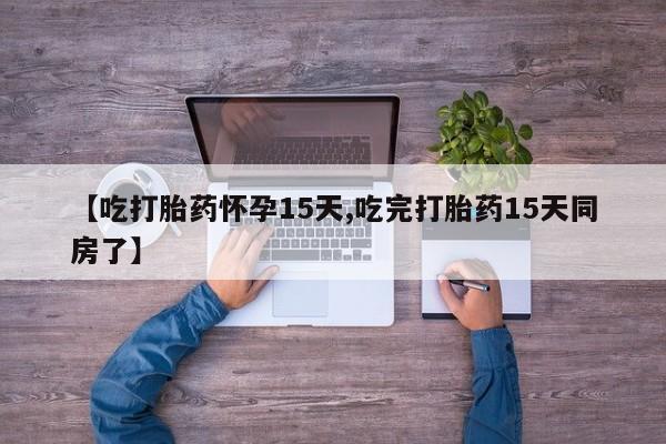 米非米索网上私人药店微信【吃打胎药怀孕15天,吃完打胎药15天同房了】