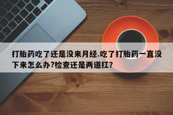 米非米索网上私人药店微信打胎药吃了还是没来月经.吃了打胎药一直没下来怎么办?检查还是两道扛？