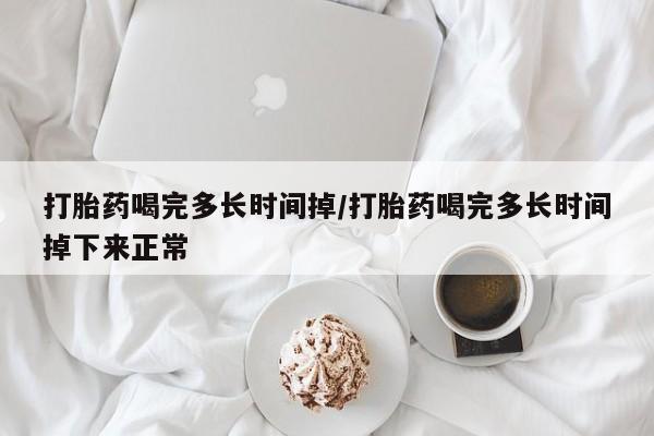 米非米索网上私人药店微信打胎药喝完多长时间掉/打胎药喝完多长时间掉下来正常