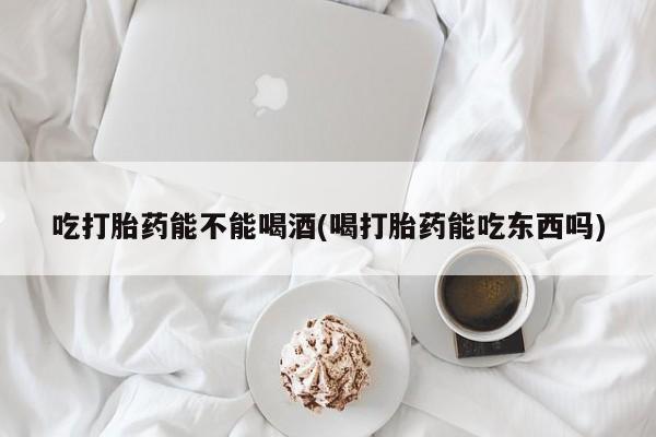 米非米索网上私人药店微信吃打胎药能不能喝酒(喝打胎药能吃东西吗)