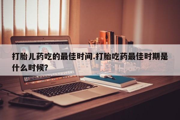 米非米索网上私人药店微信打胎儿药吃的最佳时间.打胎吃药最佳时期是什么时候？
