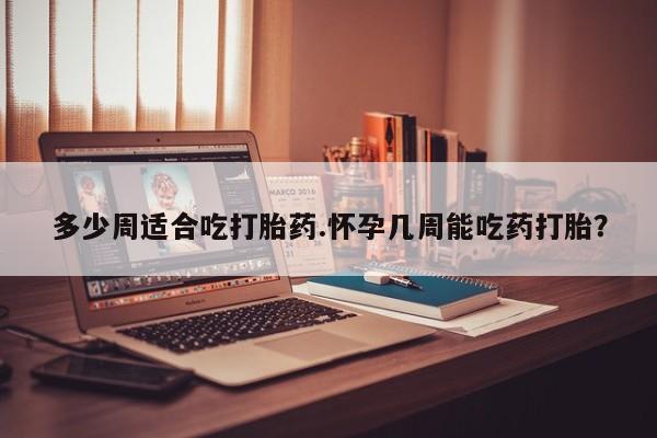 米非米索网上私人药店微信多少周适合吃打胎药.怀孕几周能吃药打胎？