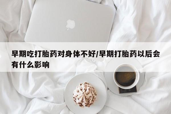 米非米索网上私人药店微信早期吃打胎药对身体不好/早期打胎药以后会有什么影响