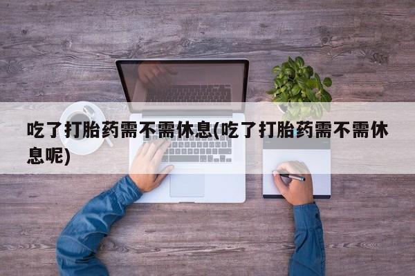 米非米索网上私人药店微信吃了打胎药需不需休息(吃了打胎药需不需休息呢)