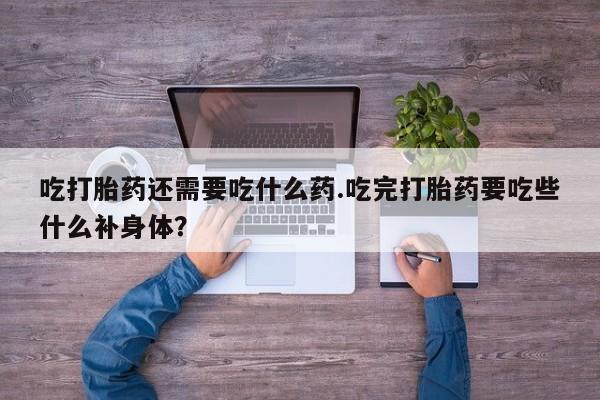 米非米索网上私人药店微信吃打胎药还需要吃什么药.吃完打胎药要吃些什么补身体？