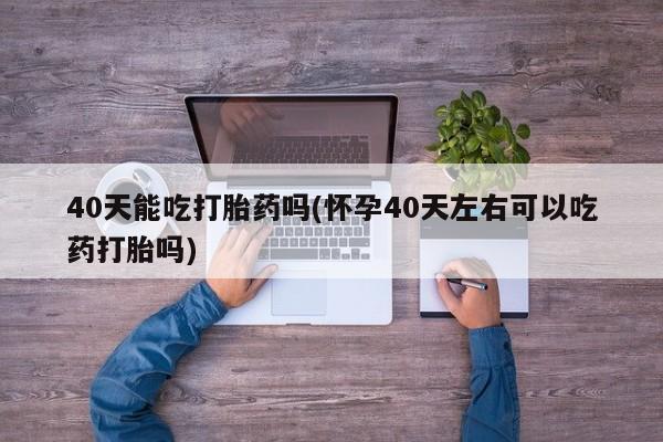 米非米索网上私人药店微信40天能吃打胎药吗(怀孕40天左右可以吃药打胎吗)