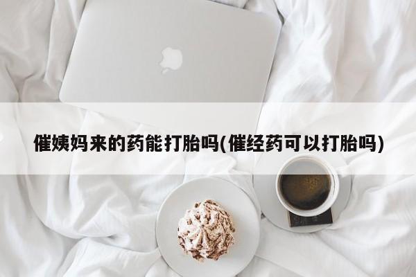 米非米索网上私人药店微信催姨妈来的药能打胎吗(催经药可以打胎吗)
