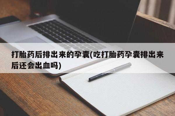 米非米索网上私人药店微信打胎药后排出来的孕囊(吃打胎药孕囊排出来后还会出血吗)