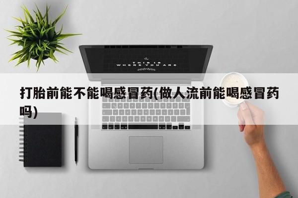 米非米索网上私人药店微信打胎前能不能喝感冒药(做人流前能喝感冒药吗)