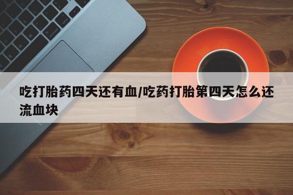 米非米索网上私人药店微信吃打胎药四天还有血/吃药打胎第四天怎么还流血块