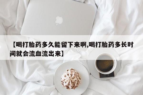 米非米索网上私人药店微信【喝打胎药多久能留下来啊,喝打胎药多长时间就会流血流出来】