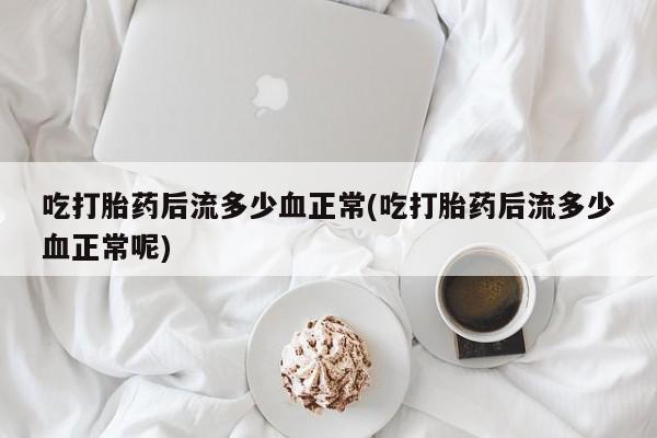 米非米索网上私人药店微信吃打胎药后流多少血正常(吃打胎药后流多少血正常呢)