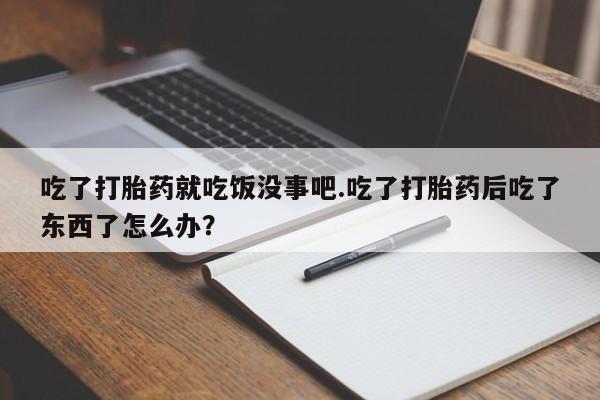 米非米索网上私人药店微信吃了打胎药就吃饭没事吧.吃了打胎药后吃了东西了怎么办？