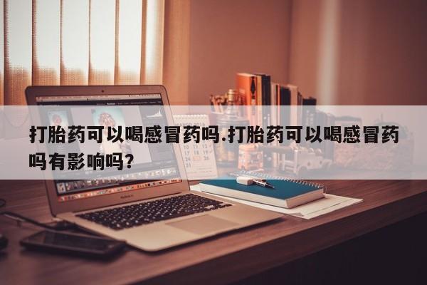 米非米索网上私人药店微信打胎药可以喝感冒药吗.打胎药可以喝感冒药吗有影响吗？