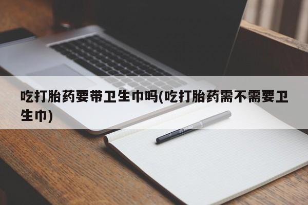 米非米索网上私人药店微信吃打胎药要带卫生巾吗(吃打胎药需不需要卫生巾)