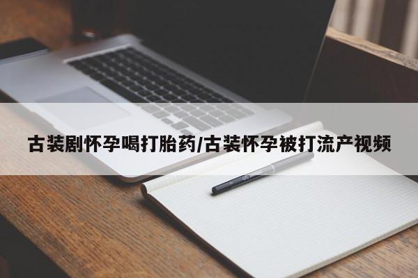 米非米索网上私人药店微信古装剧怀孕喝打胎药/古装怀孕被打流产视频