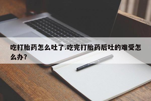 米非米索网上私人药店微信吃打胎药怎么吐了.吃完打胎药后吐的难受怎么办？