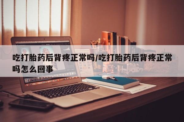 米非米索网上私人药店微信吃打胎药后背疼正常吗/吃打胎药后背疼正常吗怎么回事