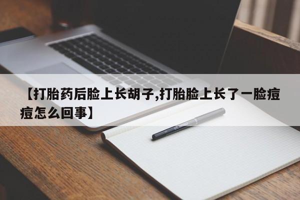 米非米索网上私人药店微信【打胎药后脸上长胡子,打胎脸上长了一脸痘痘怎么回事】