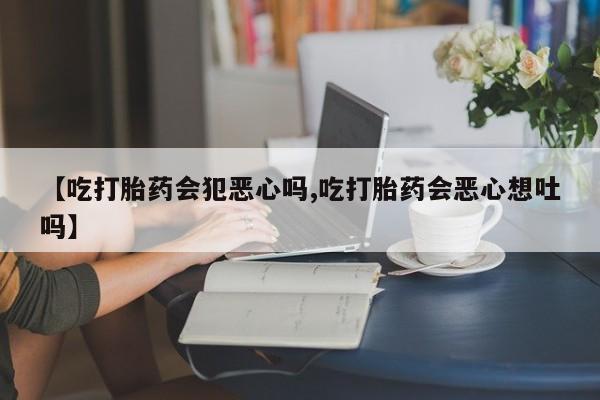 米非米索网上私人药店微信【吃打胎药会犯恶心吗,吃打胎药会恶心想吐吗】