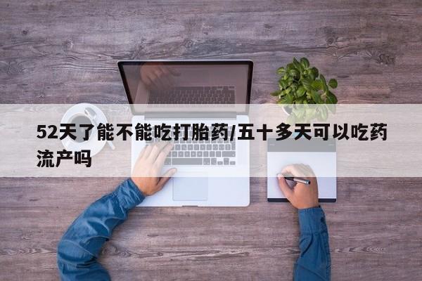 米非米索网上私人药店微信52天了能不能吃打胎药/五十多天可以吃药流产吗