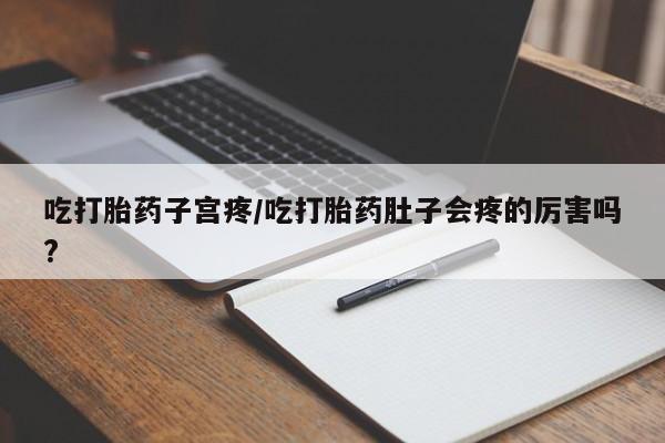 米非米索网上私人药店微信吃打胎药子宫疼/吃打胎药肚子会疼的厉害吗?