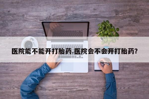 米非米索网上私人药店微信医院能不能开打胎药.医院会不会开打胎药？