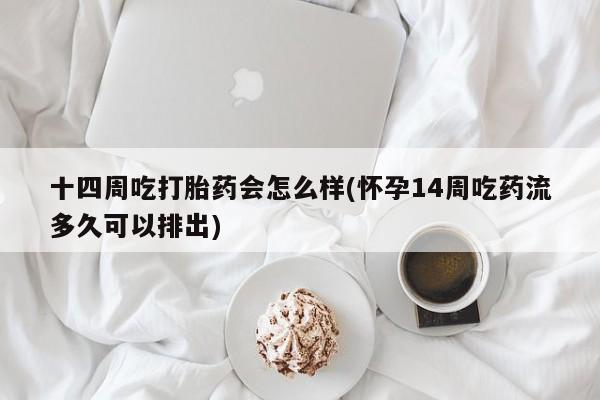 米非米索网上私人药店微信十四周吃打胎药会怎么样(怀孕14周吃药流多久可以排出)