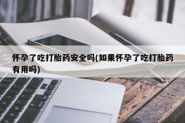 米非米索网上私人药店微信怀孕了吃打胎药安全吗(如果怀孕了吃打胎药有用吗)