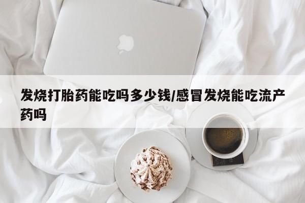 米非米索网上私人药店微信发烧打胎药能吃吗多少钱/感冒发烧能吃流产药吗