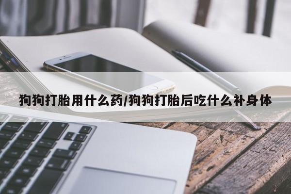 米非米索网上私人药店微信狗狗打胎用什么药/狗狗打胎后吃什么补身体