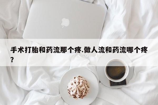 米非米索网上私人药店微信手术打胎和药流那个疼.做人流和药流哪个疼？